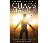 The Master Works of Chaos Magick: Practical Techniques For Directing Your Reality