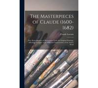 The Masterpieces Of Claude (1600-1682): Sixty Reproductions Of Photographs From The Original Paintings, Affording Examples Of The Different Characteri