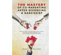 The Mastery of Co-Parenting After Divorcing a Narcissist: Effective Ways to Handle High-Conflict Events, Discover Emotional Recovery, and Preserve Your Children’s Well-Being