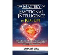 The Mastery of Emotional Intelligence in Real Life: Achieve Emotional Freedom, Build Unstoppable Resilience, Strengthen Relationships and Unlock Lasting Fulfilment