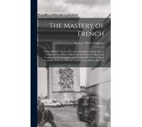 The Mastery Of French: Direct Method A Series Of Lessons, Including A Simple Key To Pronunciation, Which Will Enable The Student To Read And