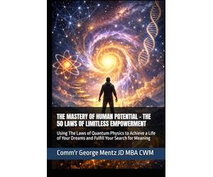 THE MASTERY OF HUMAN POTENTIAL - THE 50 LAWS OF LIMITLESS EMPOWERMENT: Using The Laws of Quantum Physics to Achieve a Life of Your Dreams and Fulfill Your Search for Meaning