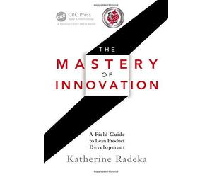 [The Mastery of Innovation: A Field Guide to Lean Product Development] [By: Radeka, Katherine] [October, 2012]