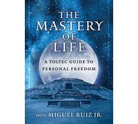 The Mastery of Life: A Toltec Guide to Personal Freedom