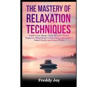 The Mastery of Relaxation Techniques: Calm Your Mind, Clear Mental Clutter, Improve Mind-Body Connection, and Achieve Total Clarity and Inner Peace