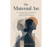 The Maternal Arc: How the Brain, Identity, Relationships, and Work Reorganize Across Pregnancy, Birth, and Beyond