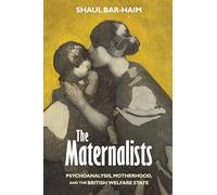 The Maternalists: Psychoanalysis, Motherhood, and the British Welfare State
