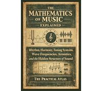 The Mathematics of Music Explained: Rhythm, Harmony, Tuning Systems, Wave Frequencies, Acoustics, and the Hidden Structure of Sound