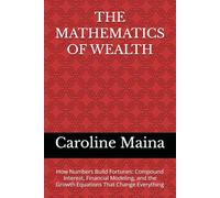 THE MATHEMATICS OF WEALTH: How Numbers Build Fortunes: Compound Interest, Financial Modeling, and the Growth Equations That Change Everything