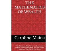THE MATHEMATICS OF WEALTH: How Numbers Build Fortunes: Compound Interest, Financial Modeling, and the Growth Equations That Change Everything