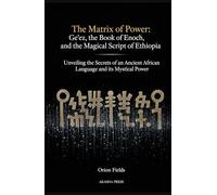 The Matrix of Power: Ge'ez, the Book of Enoch, and the Magical Script of Ethiopia: Unveiling the Secrets of an Ancient African Language and its Mystical Power