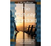 The Maturity Standard: Why so many smart, successful adults are still emotionally unqualified to lead