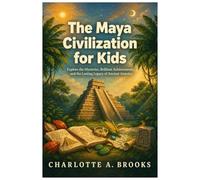 The Maya Civilization for Kids: Explore the Mysteries, Brilliant Achievements, and the Lasting Legacy of Ancient America