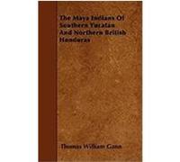 The Maya Indians of Southern Yucatan and Northern British Honduras Gann, Thomas William (Auteur)