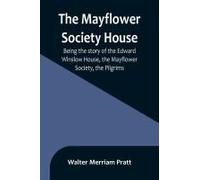 The Mayflower Society House; Being The Story Of The Edward Winslow House, The Mayflower Society, The Pilgrims