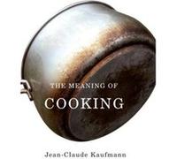 The Meaning of Cooking by JeanClaude Commissioning Editor in Media and Cultural Studies and lecturer at University of Paris V Sorbonne Kaufmann Kaufmann, Jean-Claude (Auteur)