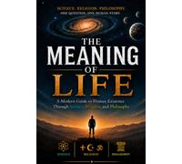 The Meaning of Life: A Modern Guide to Human Existence Through Science, Religion, and Philosophy