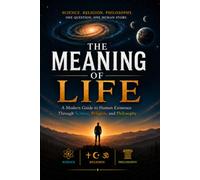 The Meaning of Life: A Modern Guide to Human Existence Through Science, Religion, and Philosophy