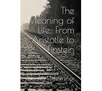 The Meaning Of Life: From Aristotle To Einstein