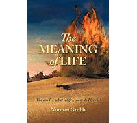 The Meaning Of Life: Who Am I . . . What Is Life . . . How Do I Live It?