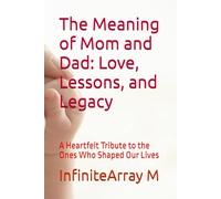 The Meaning of Mom and Dad: Love, Lessons, and Legacy: A Heartfelt Tribute to the Ones Who Shaped Our Lives