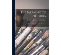 The Meaning Of Pictures: Six Lectures Given For Columbia University