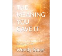 THE MEANING YOU GAVE IT: How Your Interpretation Shapes Your Life