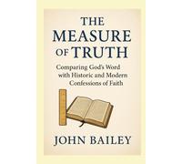 The Measure of Truth: Comparing God’s Word with Historic and Modern Confessions of Faith
