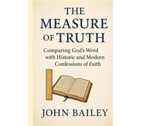 The Measure of Truth: Comparing God’s Word with Historic and Modern Confessions of Faith