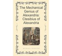 The Mechanical Genius of Alexandria: Ctesibius of Alexandria