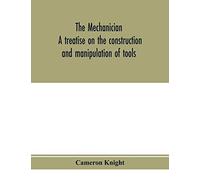 The Mechanician, A Treatise On The Construction And Manipulation Of Tools, For The Use And Instruction Of Young Engineers And Scientific Amateurs; Comprising The Arts Of Blacksmithing And Forging; The