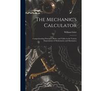 The Mechanic's Calculator; Comprehending Principles, Rules, And Tables In The Various Departments Of Mathematics And Machanics;