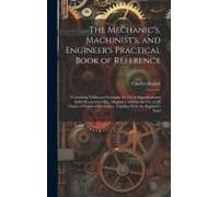 The Mechanic's, Machinist's, And Engineer's Practical Book Of Reference: Containing Tables And Formulae For Use In Superficial And Solid Mensuration E