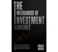 The Mechanics of Investment Banking: Execute Strategic Financial Analysis, Risk Assessment & Company Valuations - Includes Case Studies, Professional Excel Models & AI-Powered Deal Intelligence Suite