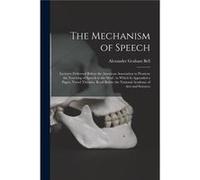 The Mechanism of Speech microform Lectures Delivered Before the American Association to Promote the Teaching of Speech to the Deaf to Which is Appended a Alexander Graham 18471922 BellAlexander Graham