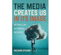 The Media Creates Us In Its Image And Other Essays On Technology And Culture