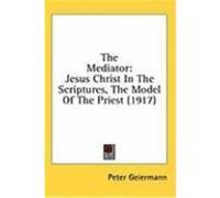 The Mediator: Jesus Christ in the Scriptures, the Model of the Priest (1917) Geiermann, Peter (Auteur)