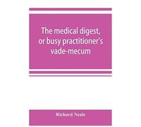 The Medical Digest, Or Busy Practitioner's Vade-Mecum; Being A Means Of Readily Acquiring Information Upon The Principal Contributions To Medical Science During The Last Fifty Years