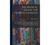 The Medical Guide, For Tropical Climates: Particularly The British Settlements In The East And West Indies, And The Coast Of Africa: Containing Ample