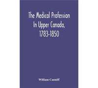 The Medical Profession In Upper Canada 17831850 An Historical Narrative With Original Documents Relating To The Profession Including Some Brief Biographie William CanniffWilliam Canniff (Auteur)