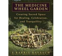 The Medicine Wheel Garden: Creating Sacred Space for Healing, Celebration, and Tranquillity