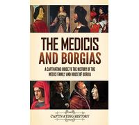 The Medicis and Borgias: A Captivating Guide to the History of the Medici Family and House of Borgia