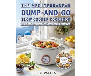 The Mediterranean Dump-and-Go Slow Cooker Cookbook: 120 No-Prep, Set-and-Forget Mediterranean Recipes with 5-Minute Assembly, Make-Ahead Freezer Bags & a 28-Day Meal Plan