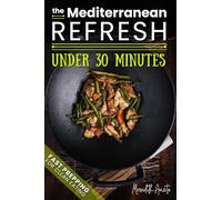 The Mediterranean Refresh Under 30 Minutes: 100+ Quick Mediterranean Recipes to Eat Fresh, Stay Healthy, and Enjoy Simple, Delicious Meals in Minutes