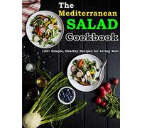 The Mediterranean Salad Cookbook: 125+ Simple, Healthy Recipes For Living Well