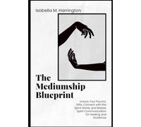 The Mediumship Blueprint: Unlock Your Psychic Gifts, Connect with the Spirit World, and Master Spirit Communication for Healing and Guidance