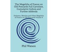 The Megaliths of France on Old Postcards Full Cartoliste, Cumulative Indices and Further Addenda: Dolmens, Menhirs and Other Megaliths of France on Old Postcards Volume 9