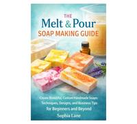 “The Melt & Pour Soap Making Guide: Create Beautiful, Custom Handmade Soaps: Techniques, Designs, and Business Tips for Beginners and Beyond