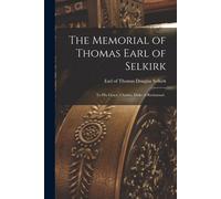 The Memorial Of Thomas Earl Of Selkirk [Microform]: To His Grace, Charles, Duke Of Richmond .