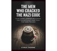 The Men Who Cracked the Nazi Code: Alan Turing, Gordon Welchman, and the Bletchley Park Team That Won the War